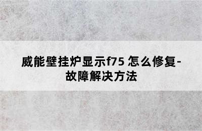 威能壁挂炉显示f75 怎么修复-故障解决方法